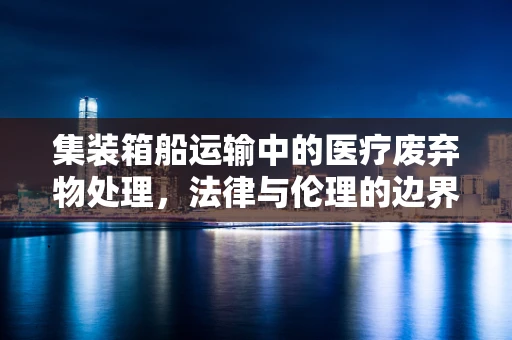 集装箱船运输中的医疗废弃物处理，法律与伦理的边界