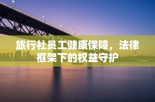 旅行社员工健康保障，法律框架下的权益守护