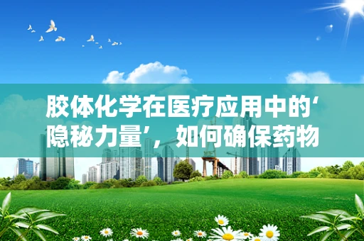 胶体化学在医疗应用中的‘隐秘力量’，如何确保药物输送的精准与安全？