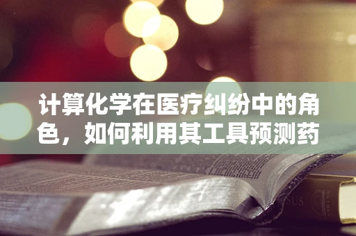计算化学在医疗纠纷中的角色，如何利用其工具预测药物副作用？