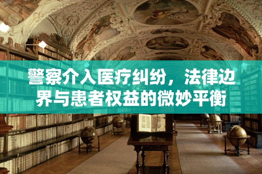 警察介入医疗纠纷，法律边界与患者权益的微妙平衡