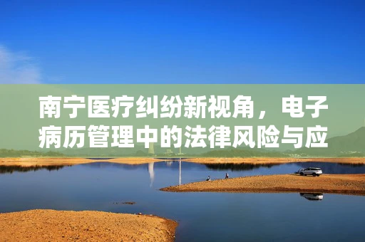 南宁医疗纠纷新视角，电子病历管理中的法律风险与应对