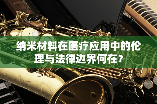 纳米材料在医疗应用中的伦理与法律边界何在？