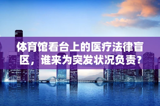 体育馆看台上的医疗法律盲区，谁来为突发状况负责？