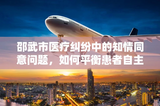 邵武市医疗纠纷中的知情同意问题，如何平衡患者自主权与医疗安全？