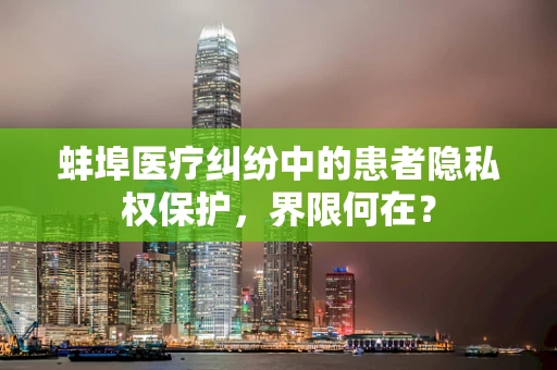 蚌埠医疗纠纷中的患者隐私权保护，界限何在？