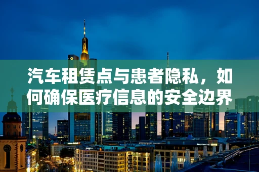 汽车租赁点与患者隐私，如何确保医疗信息的安全边界？