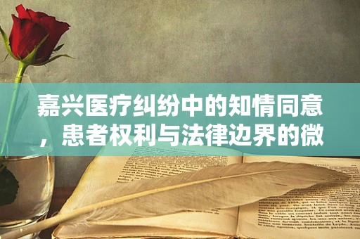 嘉兴医疗纠纷中的知情同意，患者权利与法律边界的微妙平衡