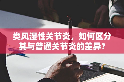 类风湿性关节炎，如何区分其与普通关节炎的差异？