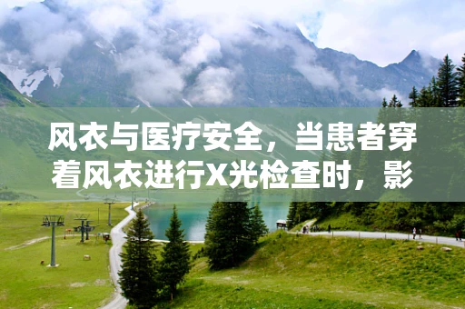 风衣与医疗安全，当患者穿着风衣进行X光检查时，影像结果会失真吗？