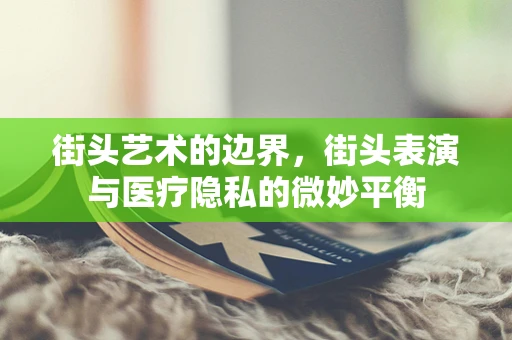 街头艺术的边界，街头表演与医疗隐私的微妙平衡