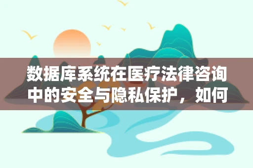 数据库系统在医疗法律咨询中的安全与隐私保护，如何平衡高效与合规？