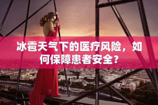 冰雹天气下的医疗风险，如何保障患者安全？
