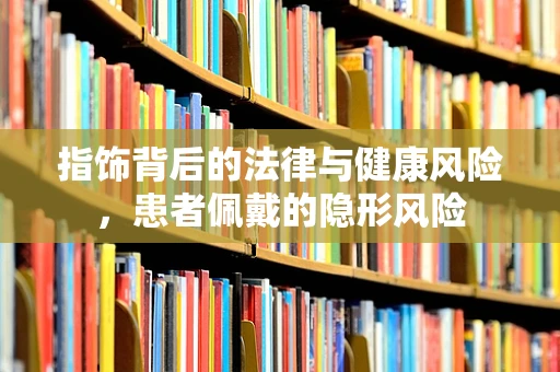 指饰背后的法律与健康风险，患者佩戴的隐形风险