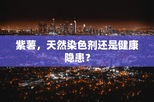 紫薯，天然染色剂还是健康隐患？