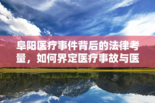 阜阳医疗事件背后的法律考量，如何界定医疗事故与医院责任？