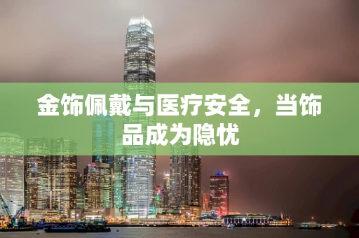 金饰佩戴与医疗安全，当饰品成为隐忧
