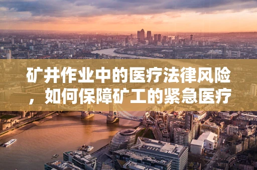 矿井作业中的医疗法律风险，如何保障矿工的紧急医疗权益？