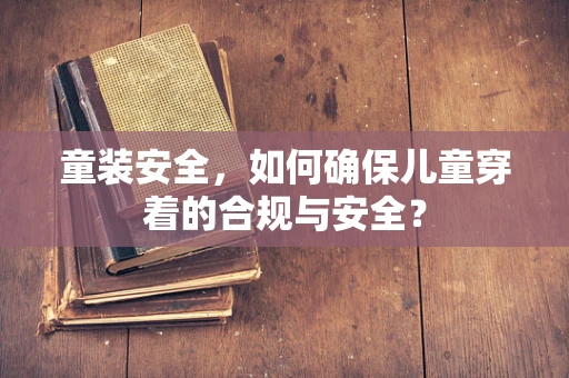童装安全，如何确保儿童穿着的合规与安全？