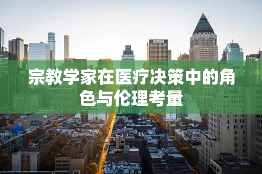 宗教学家在医疗决策中的角色与伦理考量