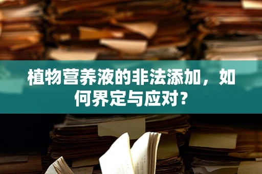 植物营养液的非法添加，如何界定与应对？