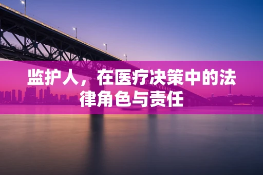 监护人，在医疗决策中的法律角色与责任