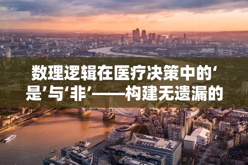 数理逻辑在医疗决策中的‘是’与‘非’——构建无遗漏的诊疗逻辑链