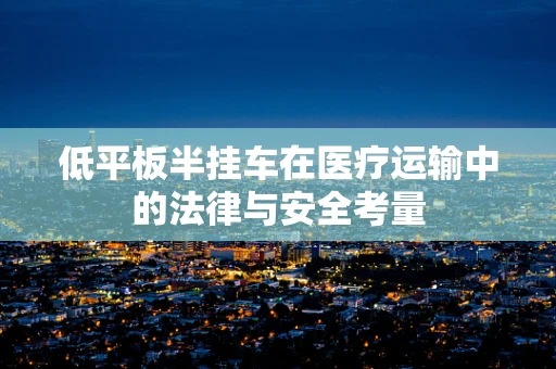 低平板半挂车在医疗运输中的法律与安全考量