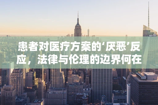 患者对医疗方案的‘厌恶’反应，法律与伦理的边界何在？