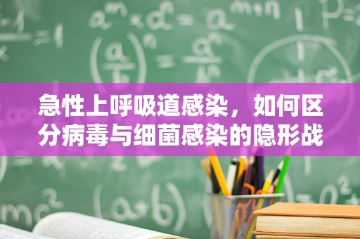 急性上呼吸道感染，如何区分病毒与细菌感染的隐形战？