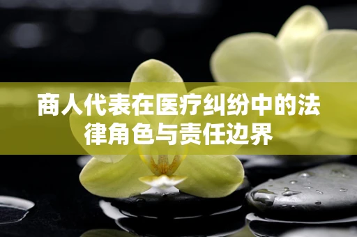 商人代表在医疗纠纷中的法律角色与责任边界