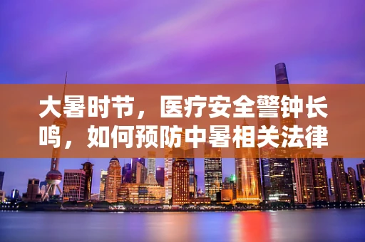 大暑时节，医疗安全警钟长鸣，如何预防中暑相关法律纠纷？
