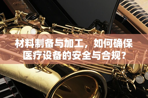 材料制备与加工，如何确保医疗设备的安全与合规？