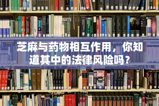 芝麻与药物相互作用，你知道其中的法律风险吗？