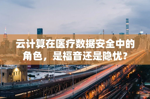 云计算在医疗数据安全中的角色，是福音还是隐忧？