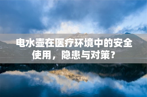 电水壶在医疗环境中的安全使用，隐患与对策？