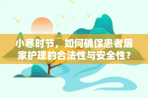 小寒时节，如何确保患者居家护理的合法性与安全性？