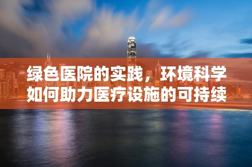 绿色医院的实践，环境科学如何助力医疗设施的可持续发展？