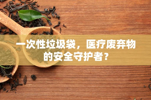 一次性垃圾袋，医疗废弃物的安全守护者？