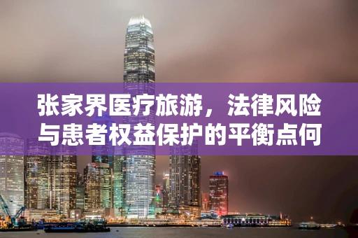张家界医疗旅游，法律风险与患者权益保护的平衡点何在？