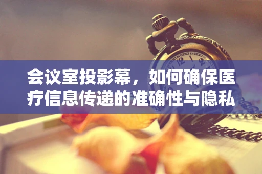会议室投影幕，如何确保医疗信息传递的准确性与隐私保护？