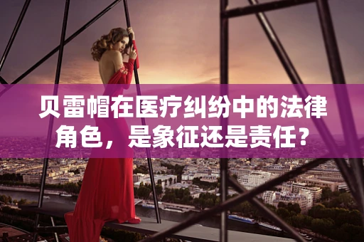 贝雷帽在医疗纠纷中的法律角色，是象征还是责任？