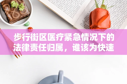 步行街区医疗紧急情况下的法律责任归属，谁该为快速救援买单？