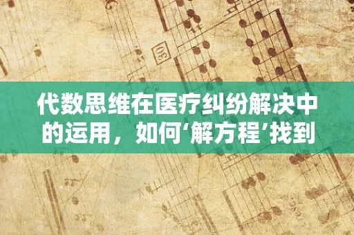 代数思维在医疗纠纷解决中的运用，如何‘解方程’找到公正？