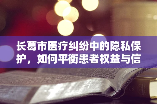 长葛市医疗纠纷中的隐私保护，如何平衡患者权益与信息透明？