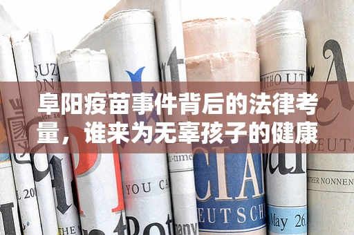 阜阳疫苗事件背后的法律考量，谁来为无辜孩子的健康买单？