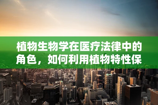 植物生物学在医疗法律中的角色，如何利用植物特性保障患者安全？