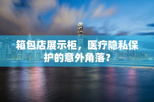 箱包店展示柜，医疗隐私保护的意外角落？