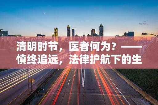 清明时节，医者何为？——慎终追远，法律护航下的生命尊重
