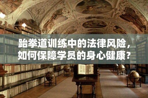 跆拳道训练中的法律风险，如何保障学员的身心健康？